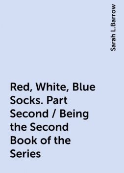 Red, White, Blue Socks. Part Second / Being the Second Book of the Series, Sarah L.Barrow