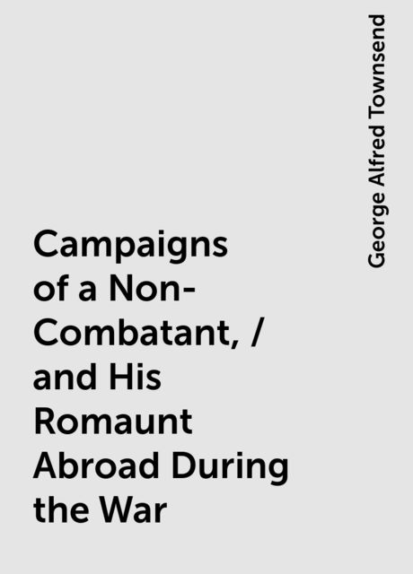 Campaigns of a Non-Combatant, / and His Romaunt Abroad During the War, George Alfred Townsend