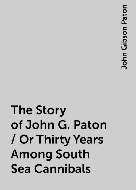 The Story of John G. Paton / Or Thirty Years Among South Sea Cannibals, John Gibson Paton