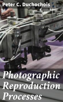 Photographic Reproduction Processes, Peter C.Duchochois