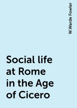 Social life at Rome in the Age of Cicero, W.Warde Fowler