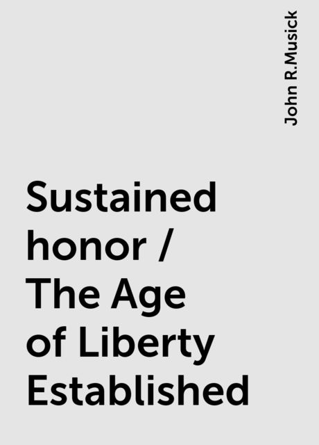 Sustained honor / The Age of Liberty Established, John R.Musick