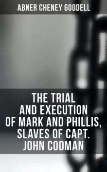 The Trial and Execution, for Petit Treason, of Mark and Phillis, Slaves of Capt. John Codman, Abner Cheney Goodell