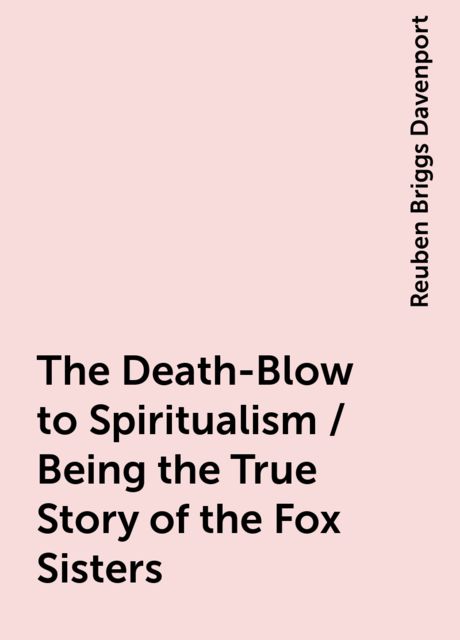 The Death-Blow to Spiritualism / Being the True Story of the Fox Sisters, Reuben Briggs Davenport