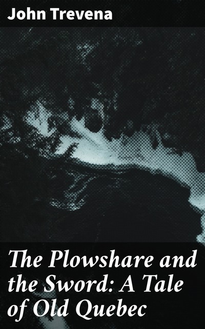 The Plowshare and the Sword: A Tale of Old Quebec, John Trevena