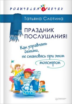 Праздник послушания! Как управлять детьми, не становясь при этом монстром, Татьяна Слотина