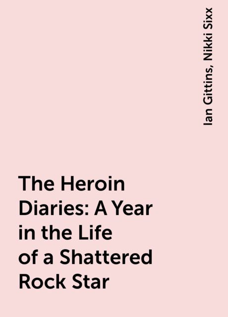 The Heroin Diaries: A Year in the Life of a Shattered Rock Star, Nikki Sixx, Ian Gittins