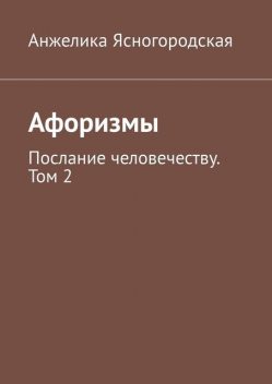 Афоризмы. Послание человечеству. Том 2, Анжелика Ясногородская