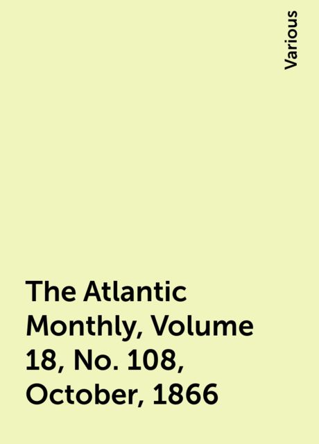The Atlantic Monthly, Volume 18, No. 108, October, 1866, Various