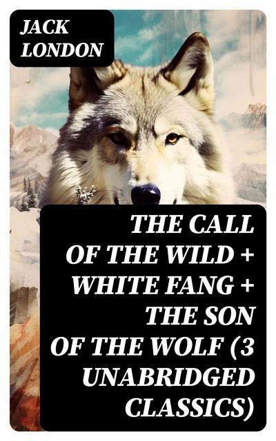 The Call of the Wild + White Fang + The Son of the Wolf (3 Unabridged Classics), Jack London