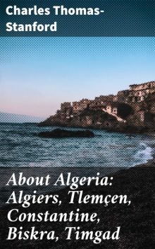About Algeria: Algiers, Tlemçen, Constantine, Biskra, Timgad, Charles Thomas-Stanford
