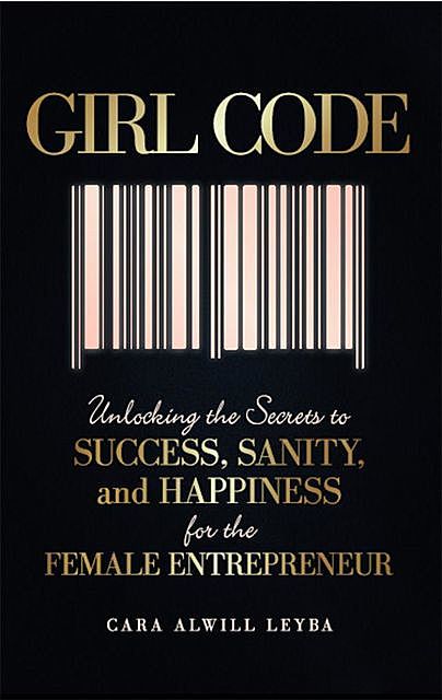 Girl Code: Unlocking the Secrets to Success, Sanity, and Happiness for the Female Entrepreneur, Alwill Leyba Cara