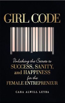 Girl Code: Unlocking the Secrets to Success, Sanity, and Happiness for the Female Entrepreneur, Alwill Leyba Cara