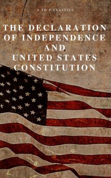 The Declaration of Independence and United States Constitution with Bill of Rights and all Amendments (Annotated), Thomas Jefferson, James Madison, Founding Fathers, A to Z Classics