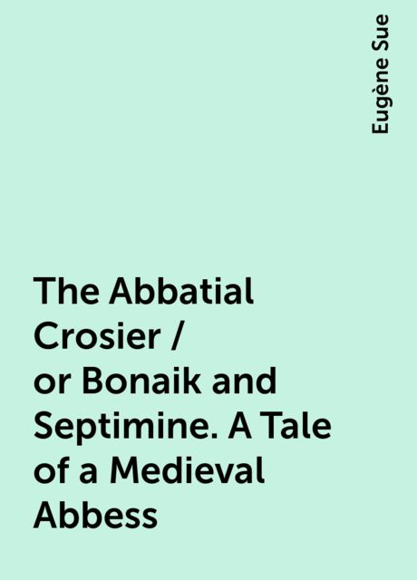 The Abbatial Crosier / or Bonaik and Septimine. A Tale of a Medieval Abbess, Eugène Sue