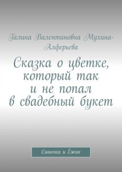 Сказка о цветке, который так и не попал в свадебный букет. Синичка и Ежик, Галина Мухина-Алферова