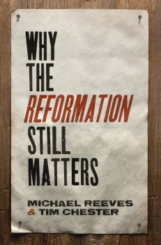 Why the Reformation Still Matters, Tim Chester, Michael Reeves
