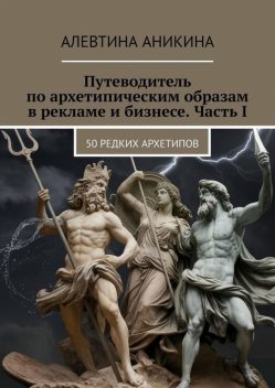 Путеводитель по архетипическим образам в рекламе и бизнесе. Часть 1. 50 редких архетипов, Алевтина Аникина