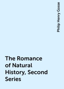 The Romance of Natural History, Second Series, Philip Henry Gosse