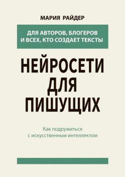 Нейросети для пишущих. Как подружиться с искусственным интеллектом, Мария Райдер