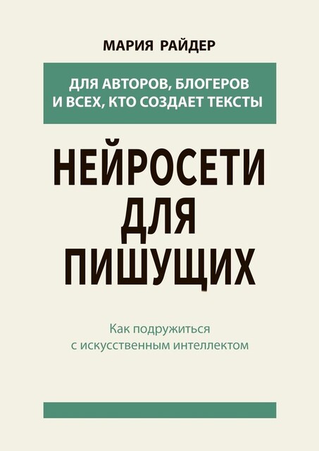 Нейросети для пишущих. Как подружиться с искусственным интеллектом, Мария Райдер
