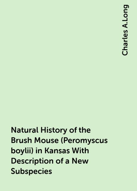 Natural History of the Brush Mouse (Peromyscus boylii) in Kansas With Description of a New Subspecies, Charles A.Long
