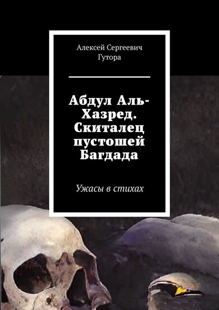 Абдул Аль-Хазред. Скиталец пустошей Багдада. Ужасы в стихах, Алексей Гутора