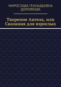 Творение Ангела, или Сказания для взрослых, Мирослава Дорофеева