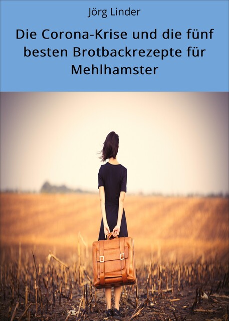 Die Corona-Krise und die fünf besten Brotbackrezepte für Mehlhamster, Jörg Linder