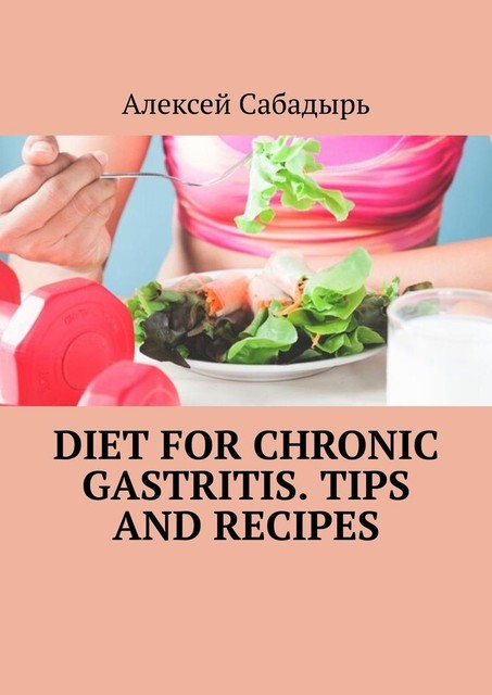 Diet for chronic gastritis. Tips and recipes, Алексей Сабадырь