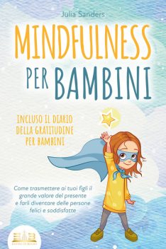 MINDFULNESS PER BAMBINI: Come trasmettere ai tuoi figli il grande valore del presente e farli diventare delle persone felici e soddisfatte – incluso il diario della gratitudine per bambini, Julia Sanders