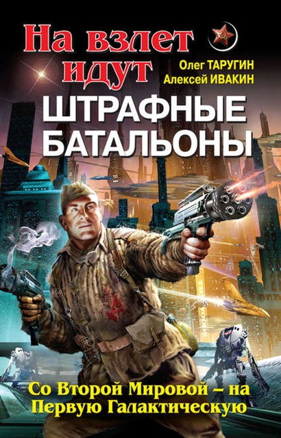 На взлет идут штрафные батальоны. Со Второй Мировой – на Первую Галактическую, Олег Таругин, Алексей Ивакин