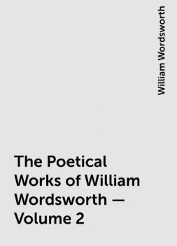 The Poetical Works of William Wordsworth — Volume 2, William Wordsworth