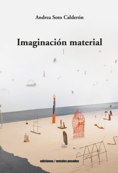 Imaginación material, Andrea Soto Calderón
