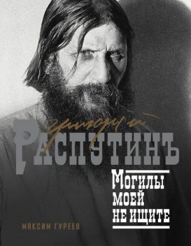 Григорий Распутин. Могилы моей не ищите, Максим Гуреев