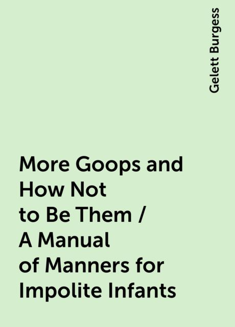More Goops and How Not to Be Them / A Manual of Manners for Impolite Infants, Gelett Burgess