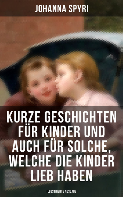 Kurze Geschichten für Kinder und auch für Solche, welche die Kinder lieb haben, Johanna Spyri