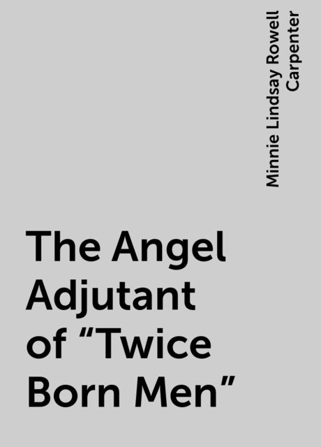 The Angel Adjutant of "Twice Born Men", Minnie Lindsay Rowell Carpenter