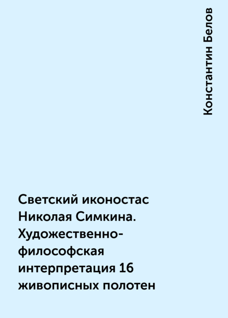 Светский иконостас Николая Симкина. Художественно-философская интерпретация 16 живописных полотен, Константин Белов