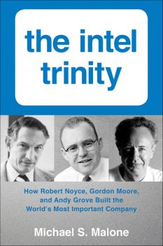 The Intel Trinity: How Robert Noyce, Gordon Moore, and Andy Grove Built the World's Most Important Company, Michael Malone