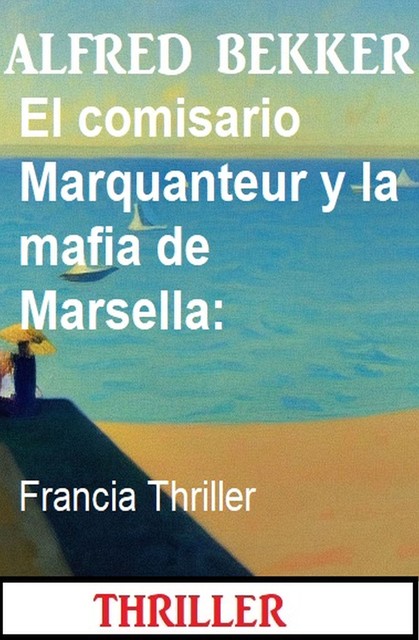 El comisario Marquanteur y la mafia de Marsella: Francia Thriller, Alfred Bekker