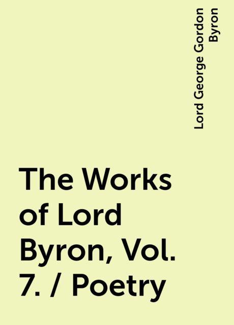 The Works of Lord Byron, Vol. 7. / Poetry, Lord George Gordon Byron
