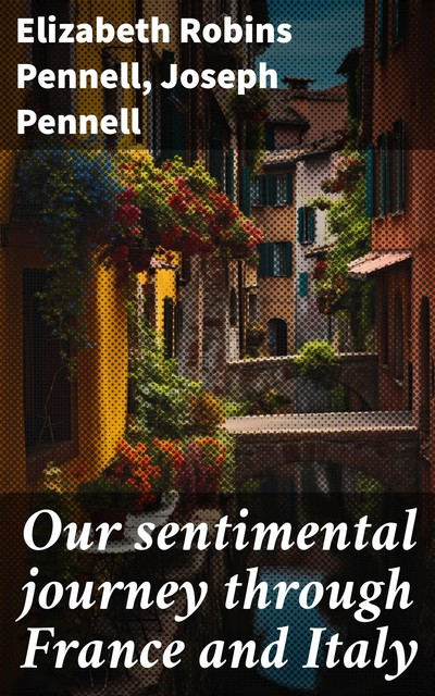 Our sentimental journey through France and Italy, Elizabeth Robins Pennell, Joseph Pennell