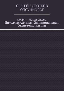«ЖЗ» — Живи Здесь. Интеллектуальная. Эмоциональная. Экзистенциальная, Сергей Коротков Опсуимолог