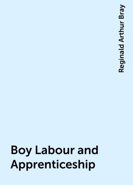 Boy Labour and Apprenticeship, Reginald Arthur Bray