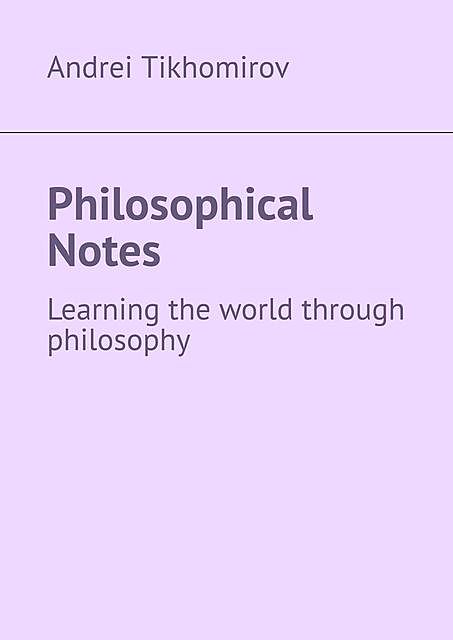 Philosophical Notes. Learning the world through philosophy, Andrei Tikhomirov
