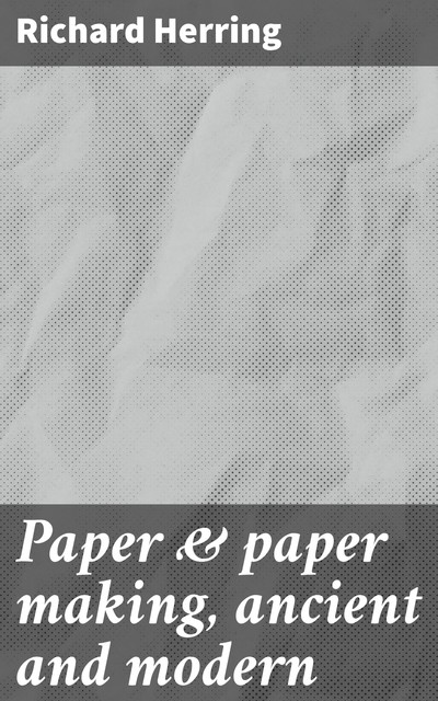 Paper & paper making, ancient and modern, Richard Herring
