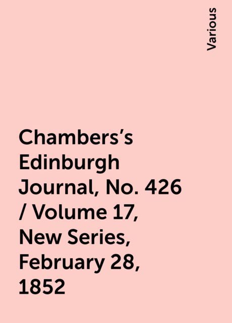 Chambers's Edinburgh Journal, No. 426 / Volume 17, New Series, February 28, 1852, Various