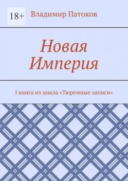 Новая Империя. I книга из цикла «Тюремные записи», Владимир Патоков