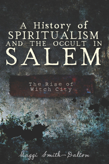 A History of Spiritualism and the Occult in Salem, Maggi Smith-Dalton